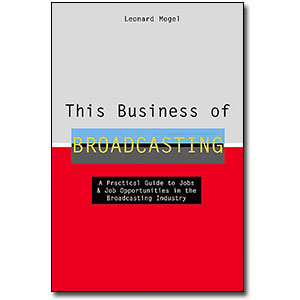 This Business of Broadcasting<br> <em>A Comprehensive Guide to the Broadcast Industry for Job Seekers and Working Professionals Alike</em> by Leonard Mogel