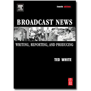 Broadcast News, 4th Edition<br> <em>Writing, Reporting, and Producing</em> by Ted White