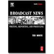 Broadcast News, 4th Edition<br> <em>Writing, Reporting, and Producing</em> by Ted White